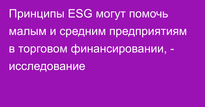 Принципы ESG могут помочь малым и средним предприятиям в торговом финансировании, - исследование 