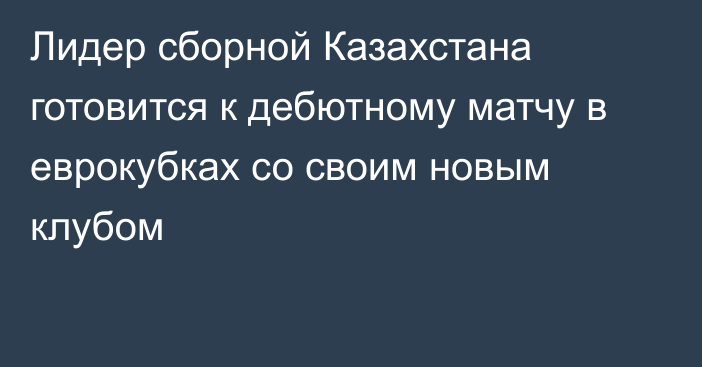 Лидер сборной Казахстана готовится к дебютному матчу в еврокубках со своим новым клубом