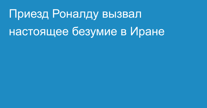 Приезд Роналду вызвал настоящее безумие в Иране