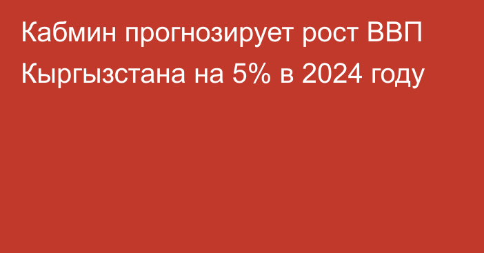 Кабмин прогнозирует рост ВВП Кыргызстана на 5% в 2024 году