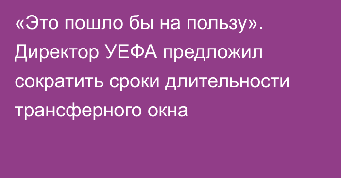 «Это пошло бы на пользу». Директор УЕФА предложил сократить сроки длительности трансферного окна