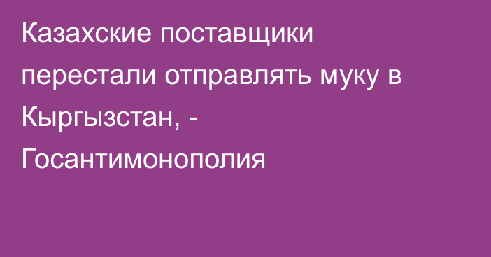 Казахские поставщики перестали отправлять муку в Кыргызстан, - Госантимонополия