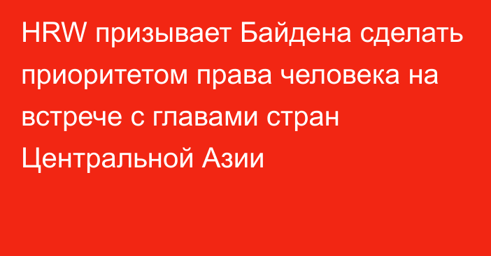 HRW призывает Байдена сделать приоритетом права человека на встрече с главами стран Центральной Азии