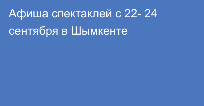 Афиша спектаклей с 22- 24 сентября в Шымкенте