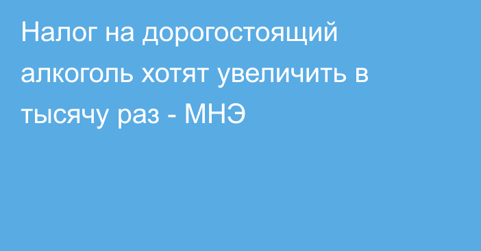 Налог на дорогостоящий алкоголь хотят увеличить в тысячу раз - МНЭ