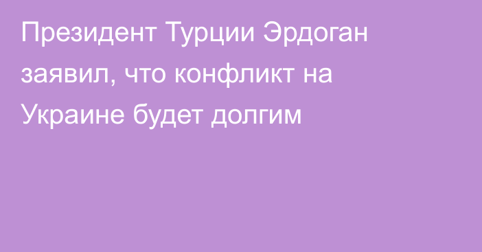 Президент Турции Эрдоган заявил, что конфликт на Украине будет долгим