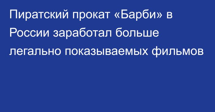 Пиратский прокат «Барби» в России заработал больше легально показываемых фильмов