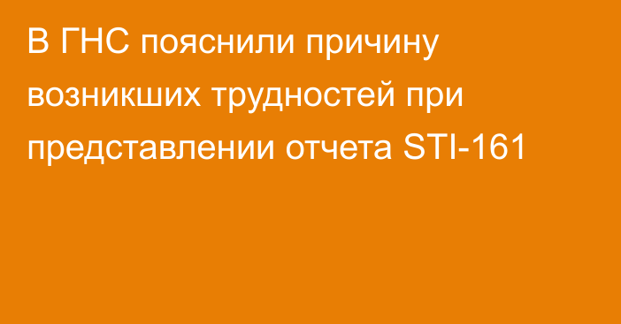 В ГНС пояснили причину возникших трудностей при представлении отчета STI-161