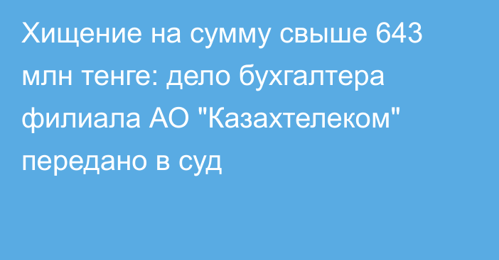 Хищение на сумму свыше 643 млн тенге: дело бухгалтера филиала АО 