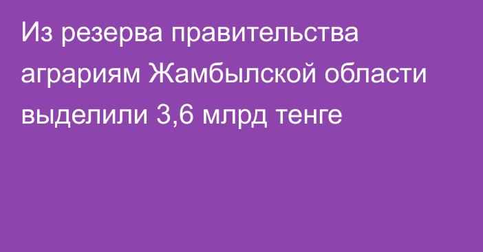 Из резерва правительства аграриям Жамбылской области выделили 3,6 млрд тенге