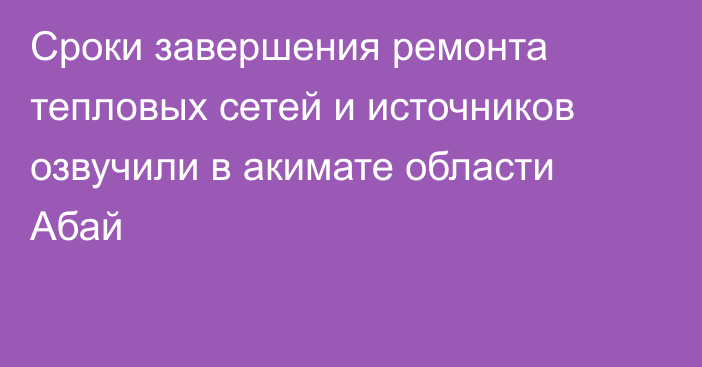 Сроки завершения ремонта тепловых сетей и источников озвучили в акимате области Абай