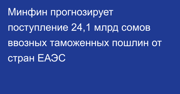 Минфин прогнозирует поступление 24,1 млрд сомов ввозных таможенных пошлин от стран ЕАЭС