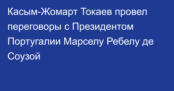 Касым-Жомарт Токаев провел переговоры с Президентом Португалии Марселу Ребелу де Соузой   