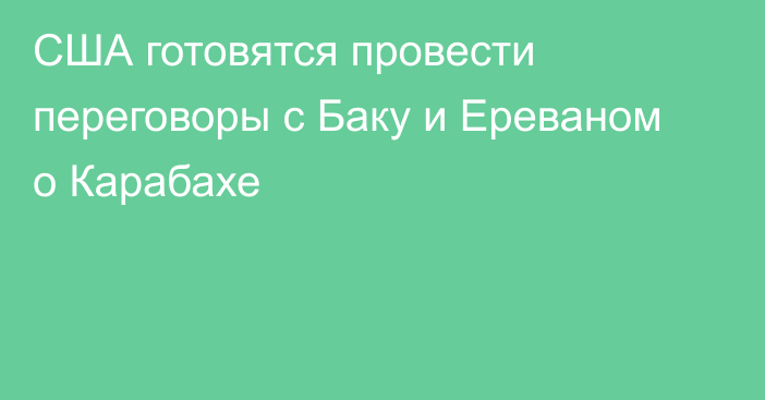 США готовятся провести переговоры с Баку и Ереваном о Карабахе