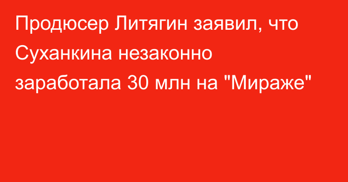 Продюсер Литягин заявил, что Суханкина незаконно заработала 30 млн на 