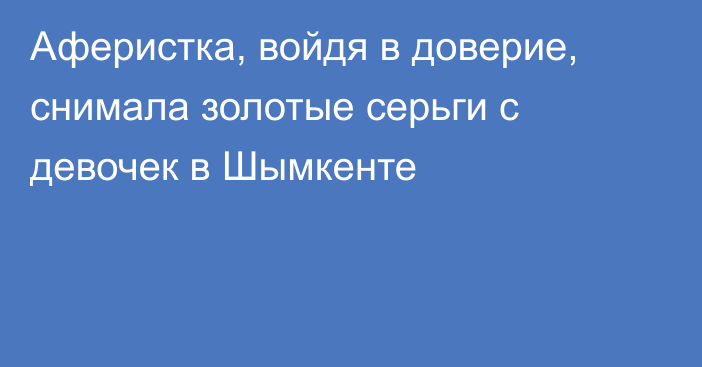 Аферистка, войдя в доверие, снимала золотые серьги с девочек в Шымкенте