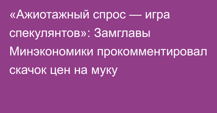 «Ажиотажный спрос — игра спекулянтов»: Замглавы Минэкономики прокомментировал скачок цен на муку