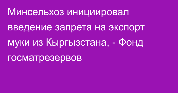 Минсельхоз инициировал введение запрета на экспорт муки из Кыргызстана, - Фонд госматрезервов