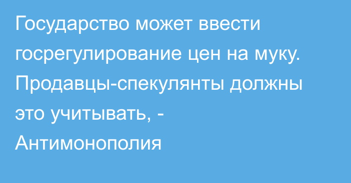 Государство может ввести госрегулирование цен на муку. Продавцы-спекулянты должны это учитывать, - Антимонополия