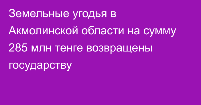 Земельные угодья в Акмолинской области на сумму 285 млн тенге возвращены государству