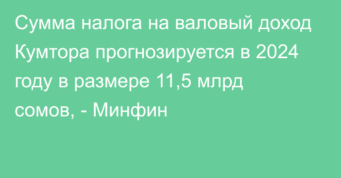 Сумма налога на валовый доход Кумтора прогнозируется в 2024 году в размере 11,5 млрд сомов, - Минфин