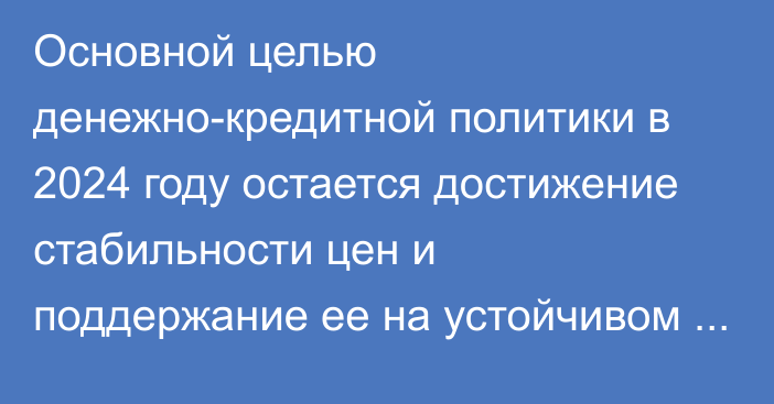 Основной целью денежно-кредитной политики в 2024 году остается достижение стабильности цен и поддержание ее на устойчивом уровне, - Минэкономики