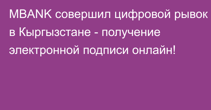 MBANK совершил цифровой рывок в Кыргызстане - получение электронной подписи онлайн! 