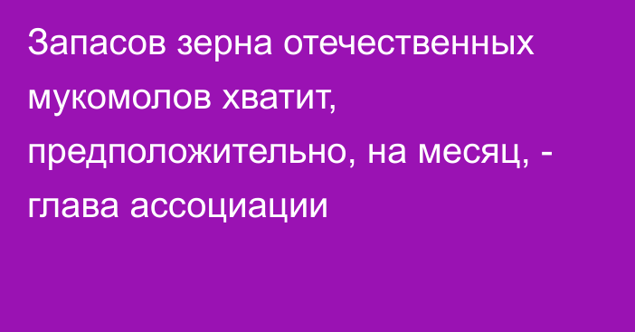 Запасов зерна отечественных мукомолов хватит, предположительно, на месяц, - глава ассоциации