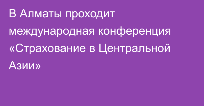 В Алматы  проходит международная конференция «Страхование в Центральной Азии»