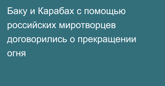 Баку и Карабах с помощью российских миротворцев договорились о прекращении огня