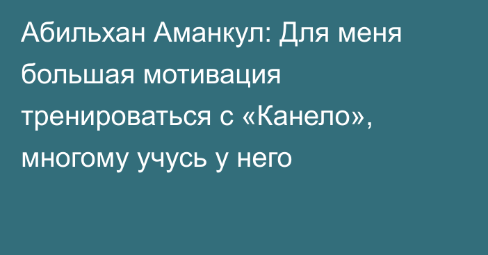 Абильхан Аманкул: Для меня большая мотивация тренироваться с «Канело», многому учусь у него