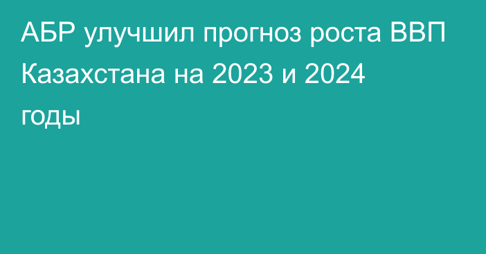 АБР улучшил прогноз роста ВВП Казахстана на 2023 и 2024 годы