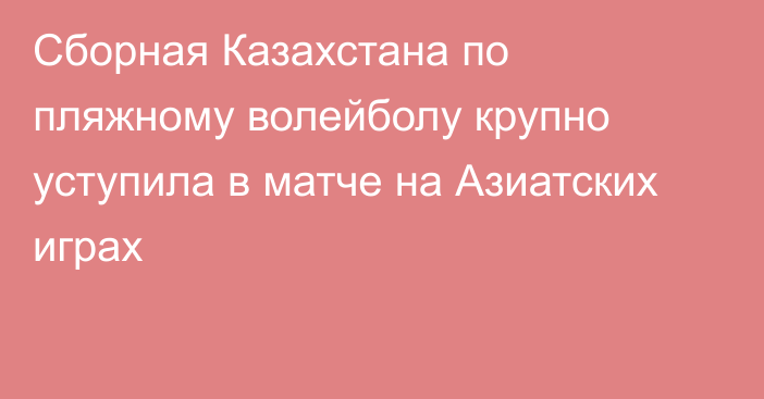 Сборная Казахстана по пляжному волейболу крупно уступила в матче на Азиатских играх