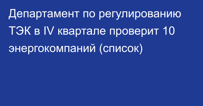 Департамент по регулированию ТЭК в IV квартале проверит 10 энергокомпаний (список)