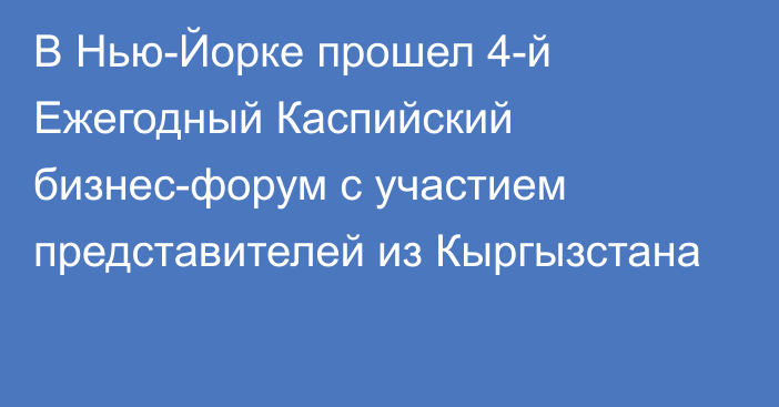 В Нью-Йорке прошел 4-й Ежегодный Каспийский бизнес-форум с участием представителей из Кыргызстана