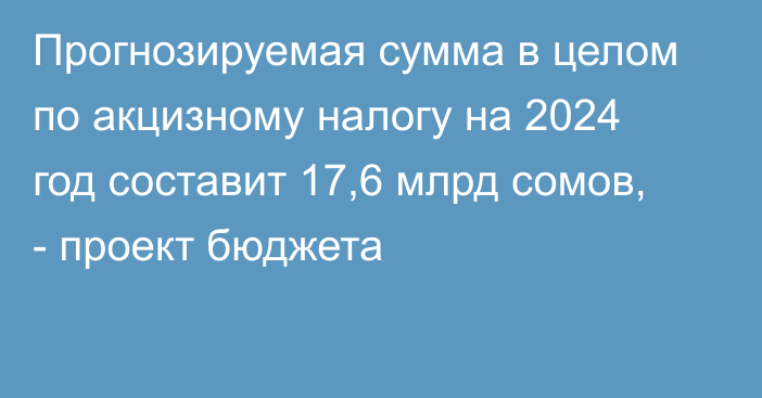 Прогнозируемая сумма в целом по акцизному налогу на 2024 год составит 17,6 млрд сомов, - проект бюджета