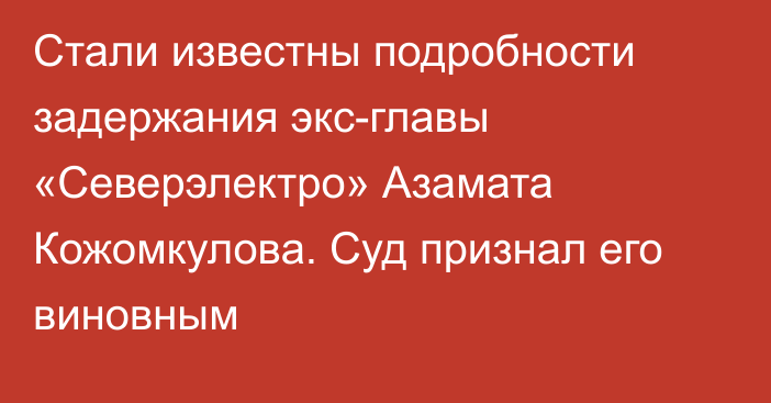 Стали известны подробности задержания экс-главы «Северэлектро» Азамата Кожомкулова. Суд признал его виновным