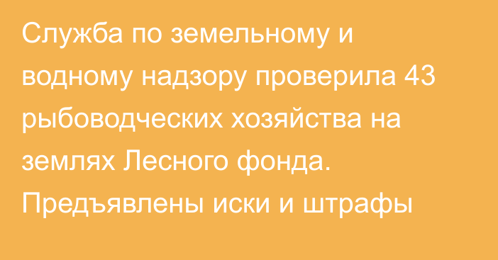 Служба по земельному и водному надзору проверила 43 рыбоводческих хозяйства на землях Лесного фонда. Предъявлены иски и штрафы