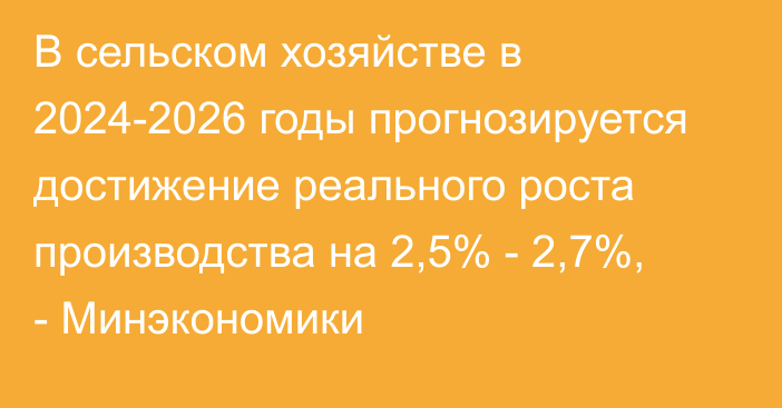 В сельском хозяйстве в 2024-2026 годы прогнозируется достижение реального роста производства на 2,5% - 2,7%, - Минэкономики