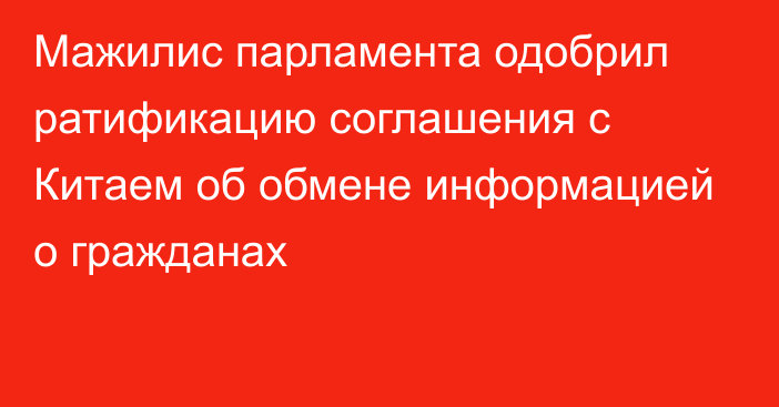 Мажилис парламента одобрил ратификацию соглашения с Китаем об обмене информацией о гражданах