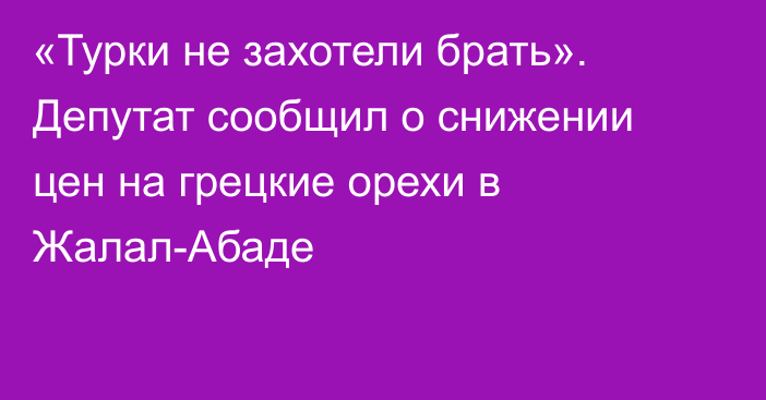 «Турки не захотели брать». Депутат сообщил о снижении цен на  грецкие орехи в Жалал-Абаде