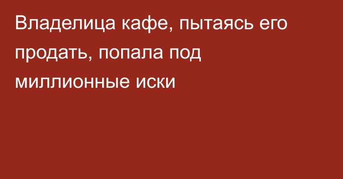 Владелица кафе, пытаясь его продать, попала под миллионные иски