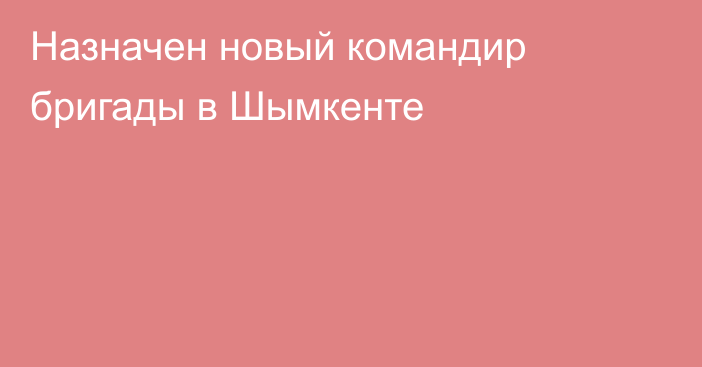 Назначен новый командир бригады в Шымкенте