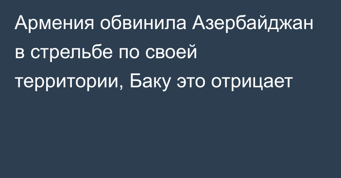 Армения обвинила Азербайджан в стрельбе по своей территории, Баку это отрицает