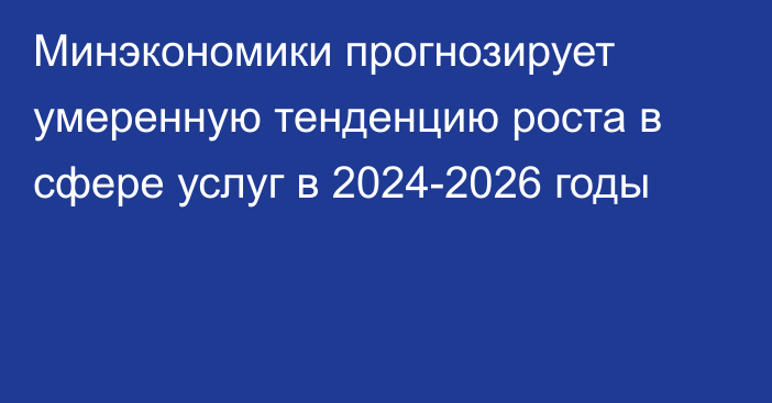 Минэкономики прогнозирует умеренную тенденцию роста в сфере услуг в 2024-2026 годы