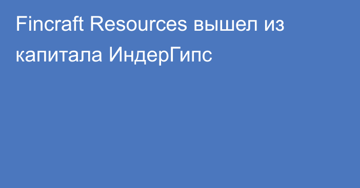 Fincraft Resources вышел из капитала ИндерГипс