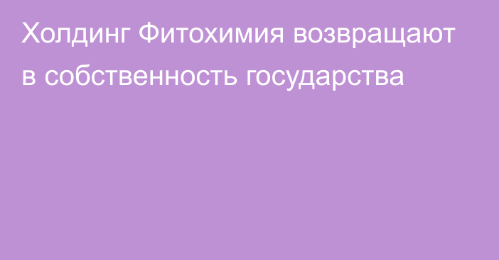 Холдинг Фитохимия возвращают в собственность государства