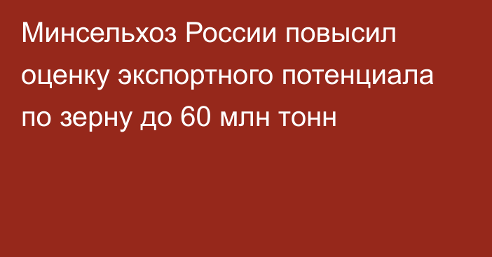 Минсельхоз России повысил оценку экспортного потенциала по зерну до 60 млн тонн