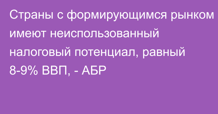 Страны с формирующимся рынком имеют неиспользованный налоговый потенциал, равный 8-9% ВВП, - АБР