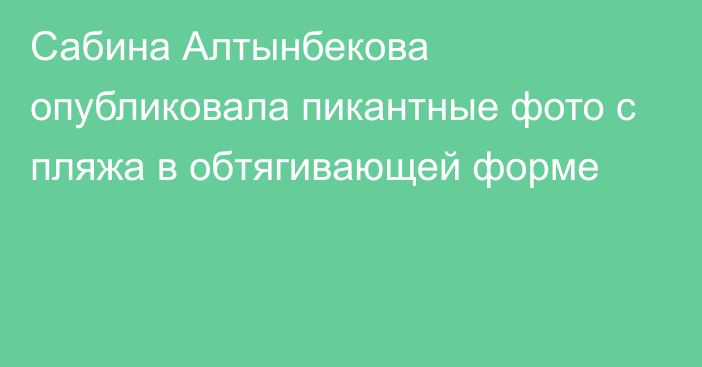 Сабина Алтынбекова опубликовала пикантные фото с пляжа в обтягивающей форме